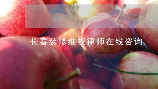 长春装修维权律师在线咨询 长春装修维权律师在线咨询