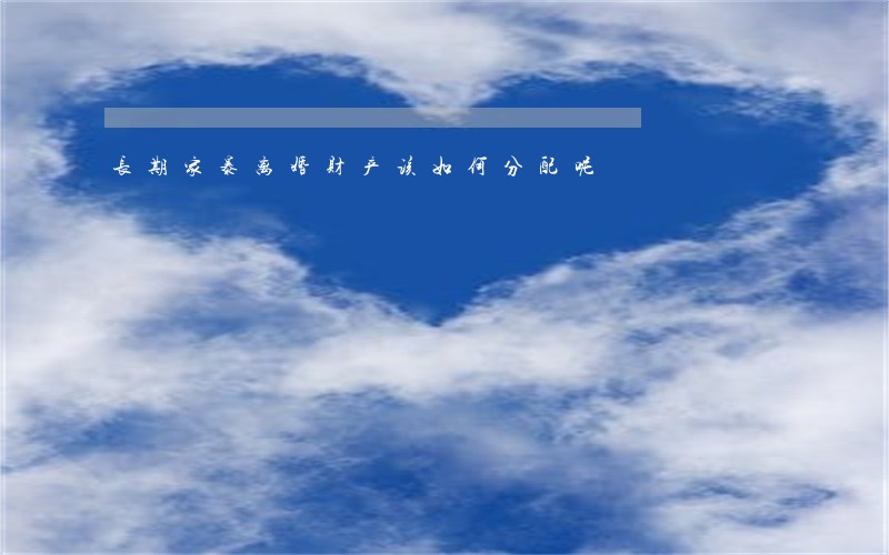长期家暴离婚财产该如何分配呢 长期家暴离婚财产该如何分配呢