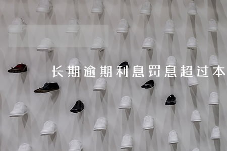 长期逾期利息罚息超过本金 长期逾期利息罚息超过本金