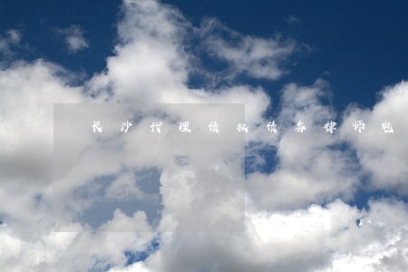长沙代理债权债务律师电话 长沙代理债权债务律师电话
