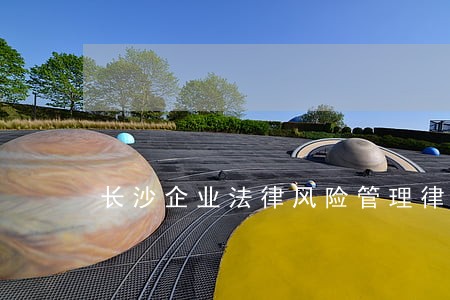 长沙企业法律风险管理律师哪儿好 长沙企业法律风险管理律师哪儿好