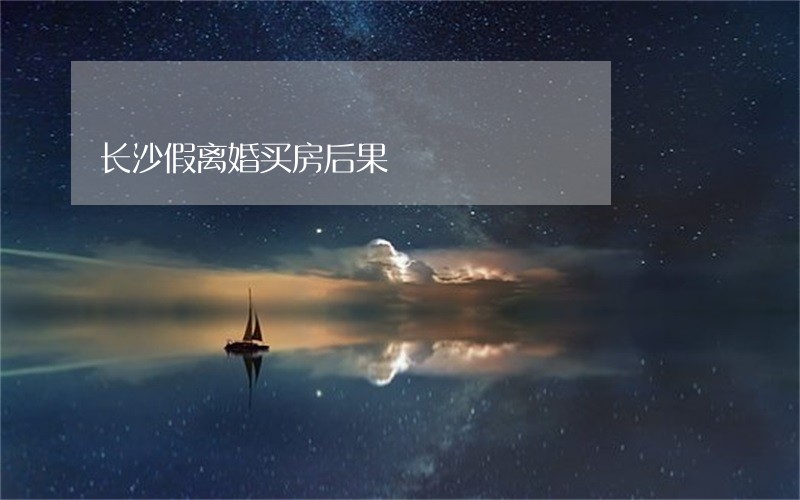 长沙假离婚买房后果 长沙假离婚买房后果