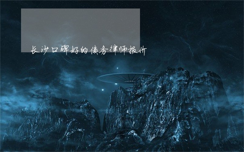 长沙口碑好的债务律师报价 长沙口碑好的债务律师报价