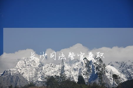 长沙司法警官兼职 长沙司法警官兼职