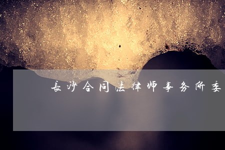 长沙合同法律师事务所委托 长沙合同法律师事务所委托