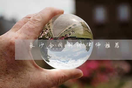 长沙合同纠纷律师推荐 长沙合同纠纷律师推荐