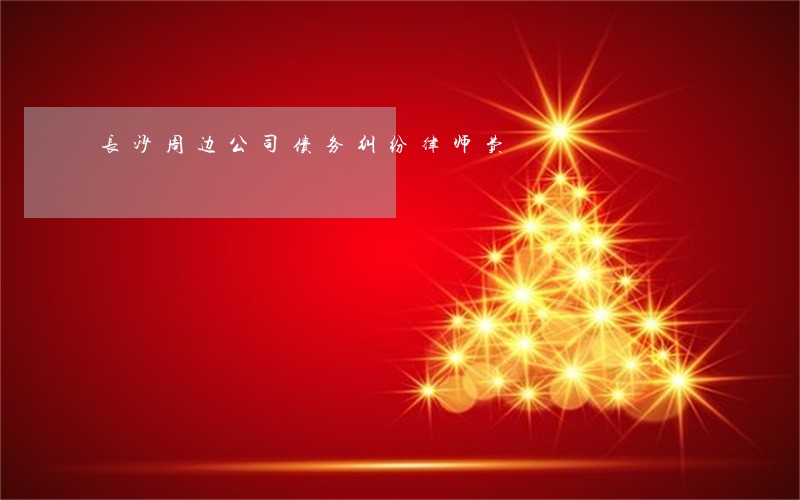 长沙周边公司债务纠纷律师费 长沙周边公司债务纠纷律师费