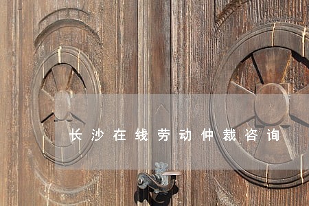 长沙在线劳动仲裁咨询 长沙在线劳动仲裁咨询