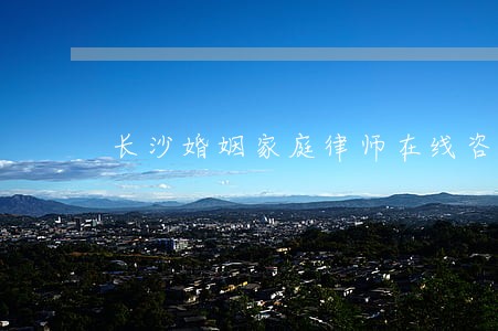 长沙婚姻家庭律师在线咨询 长沙婚姻家庭律师在线咨询