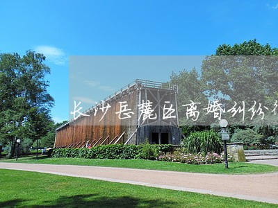 长沙岳麓区离婚纠纷律师诉讼费 长沙岳麓区离婚纠纷律师诉讼费