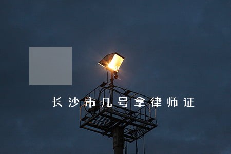 长沙市几号拿律师证 长沙市几号拿律师证