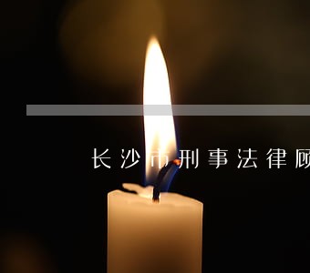 长沙市刑事法律顾问推荐 长沙市刑事法律顾问推荐