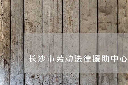 长沙市劳动法律援助中心 长沙市劳动法律援助中心