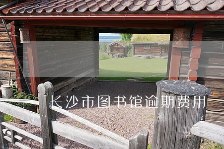 长沙市图书馆逾期费用 长沙市图书馆逾期费用