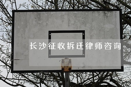 长沙征收拆迁律师咨询 长沙征收拆迁律师咨询