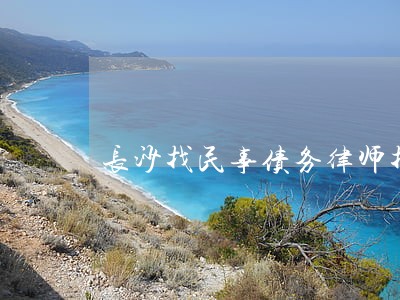 长沙找民事债务律师找谁好 长沙找民事债务律师找谁好