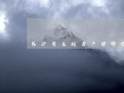 长沙有名的房产律师咨询 长沙有名的房产律师咨询