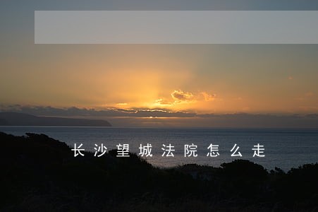长沙望城法院怎么走