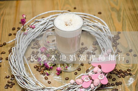 长沙本地婚姻律师排行 长沙本地婚姻律师排行