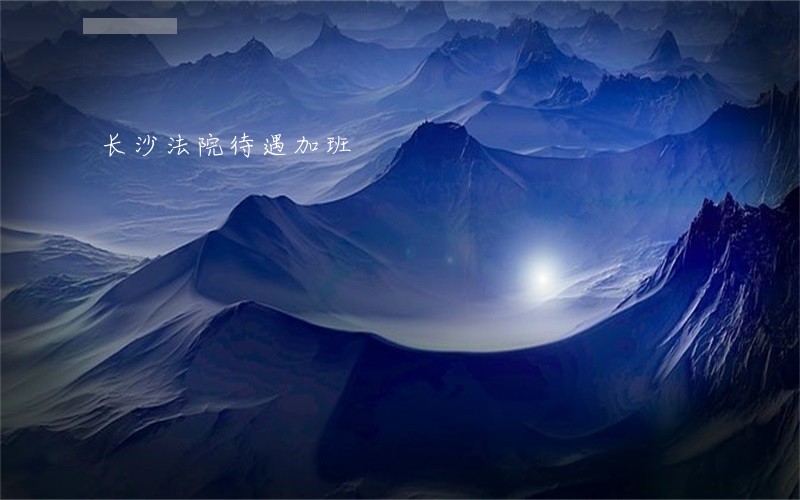 长沙法院待遇加班 长沙法院待遇加班
