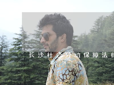 长沙社会劳动保障法律咨询