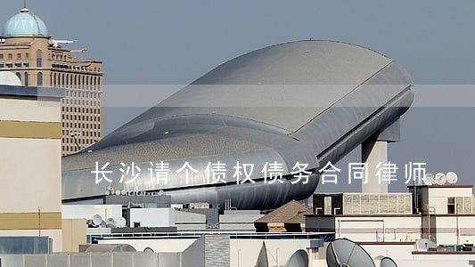 长沙请个债权债务合同律师 长沙请个债权债务合同律师