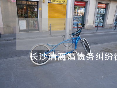 长沙请离婚债务纠纷律师