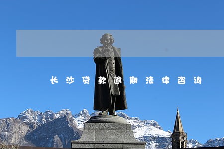 长沙贷款逾期法律咨询 长沙贷款逾期法律咨询