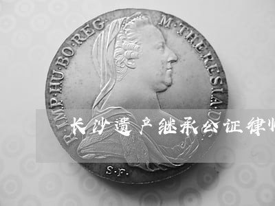 长沙遗产继承公证律师 长沙遗产继承公证律师