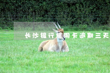 长沙银行信用卡逾期三天免责 长沙银行信用卡逾期三天免责