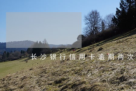 长沙银行信用卡逾期两次 长沙银行信用卡逾期两次