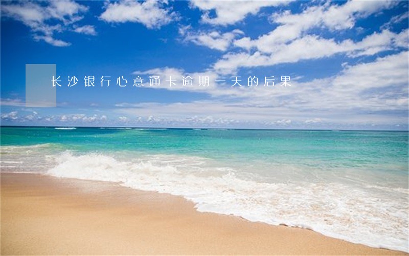 长沙银行心意通卡逾期一天的后果 长沙银行心意通卡逾期一天的后果