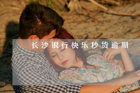 长沙银行快乐秒货逾期 长沙银行快乐秒货逾期