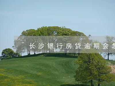 长沙银行房贷逾期会怎么样 长沙银行房贷逾期会怎么样