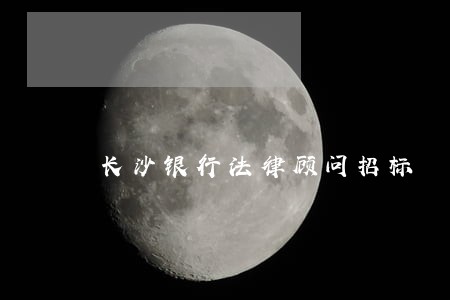 长沙银行法律顾问招标 长沙银行法律顾问招标