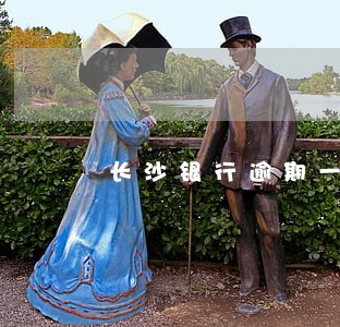 长沙银行逾期一天还款 长沙银行逾期一天还款