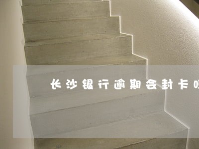 长沙银行逾期会封卡吗 长沙银行逾期会封卡吗
