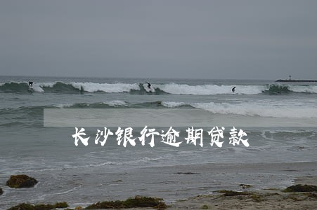 长沙银行逾期贷款 长沙银行逾期贷款