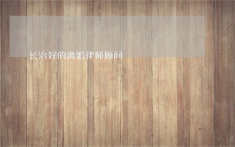 长治好的离婚律师顾问 长治好的离婚律师顾问