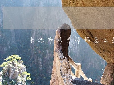 长治市房产律师怎么委托 长治市房产律师怎么委托