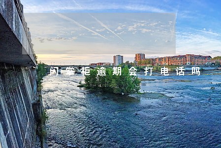 闪掌柜逾期会打电话吗 闪掌柜逾期会打电话吗