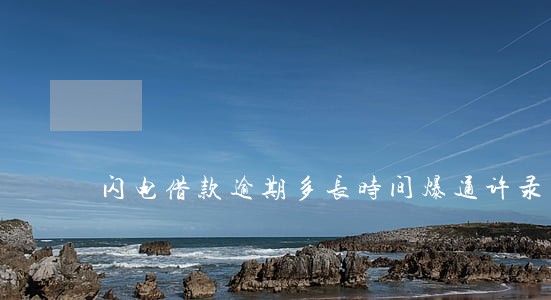闪电借款逾期多长时间爆通许录 闪电借款逾期多长时间爆通许录