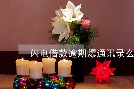 闪电借款逾期爆通讯录么 闪电借款逾期爆通讯录么