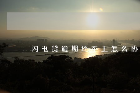 闪电贷逾期还不上怎么协商 闪电贷逾期还不上怎么协商