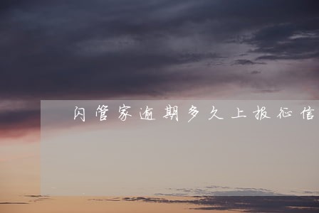 闪管家逾期多久上报征信 闪管家逾期多久上报征信