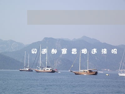 闪送邮寄香烟违法吗 闪送邮寄香烟违法吗
