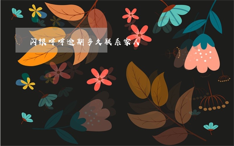 闪银哼哼逾期多久联系家人 闪银哼哼逾期多久联系家人