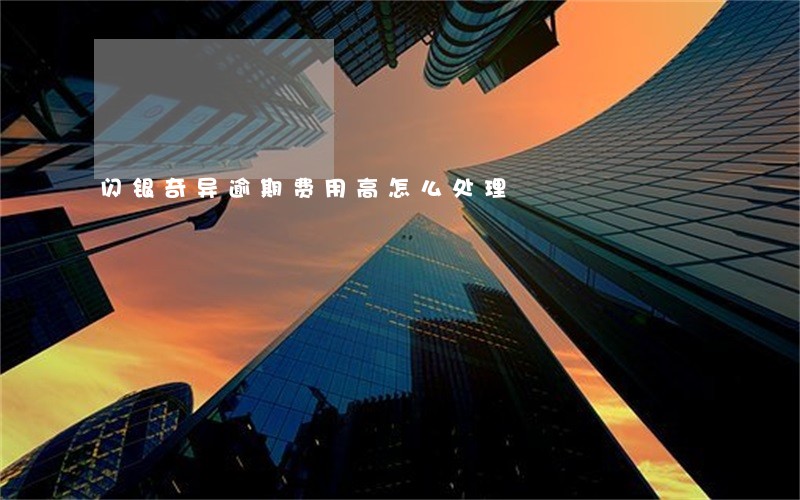 闪银奇异逾期费用高怎么处理 闪银奇异逾期费用高怎么处理