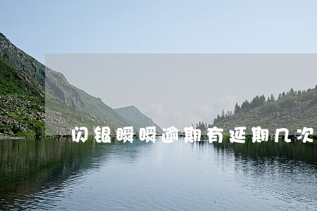 闪银瞬瞬逾期有延期几次 闪银瞬瞬逾期有延期几次