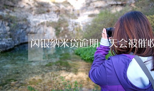 闪银纳米贷逾期一天会被催收吗 闪银纳米贷逾期一天会被催收吗